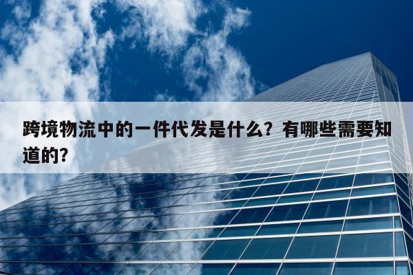 跨境物流中的一件代发是什么？有哪些需要知道的？