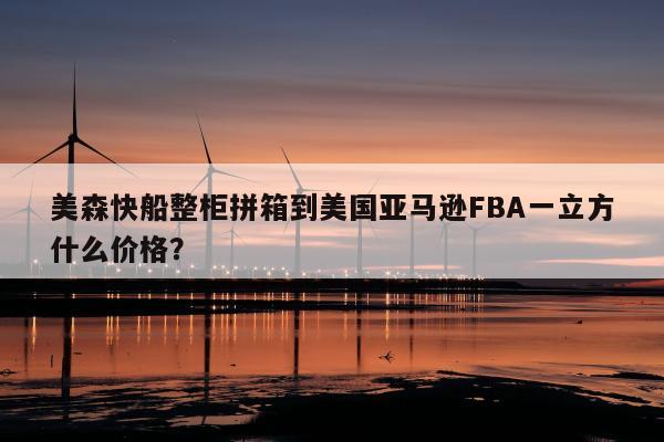 美森快船整柜拼箱到美国亚马逊FBA一立方什么价格？