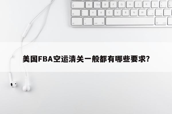 美国FBA空运清关一般都有哪些要求？