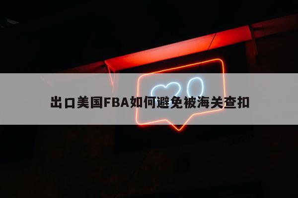 出口美国FBA如何避免被海关查扣