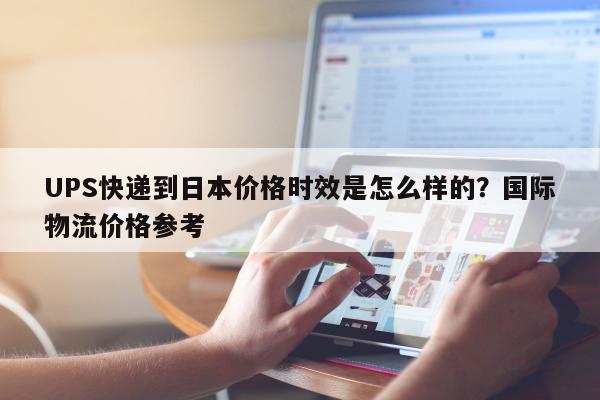 UPS快递到日本价格时效是怎么样的？国际物流价格参考