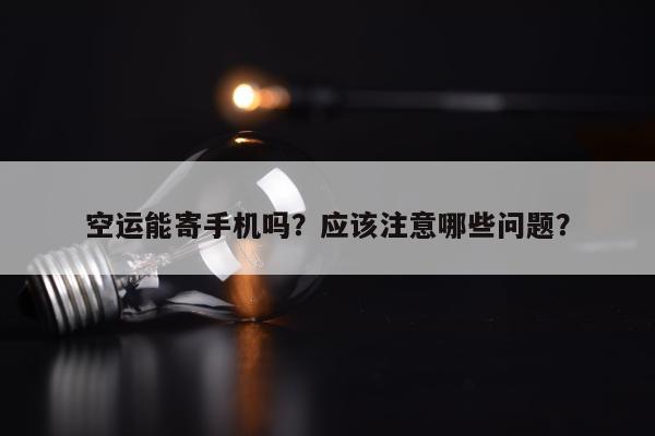 空运能寄手机吗？应该注意哪些问题？