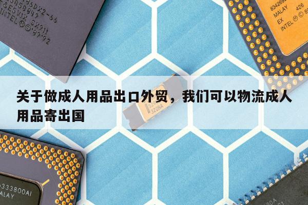 关于做成人用品出口外贸，我们可以物流成人用品寄出国