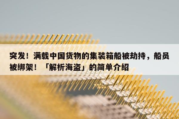 突发！满载中国货物的集装箱船被劫持，船员被绑架！「解析海盗」的简单介绍