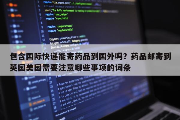 包含国际快递能寄药品到国外吗？药品邮寄到英国美国需要注意哪些事项的词条