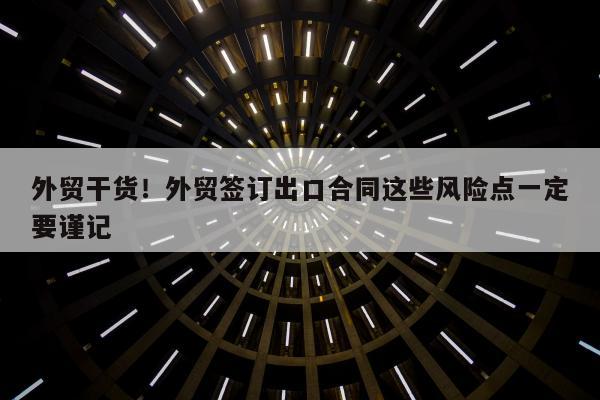 外贸干货！外贸签订出口合同这些风险点一定要谨记