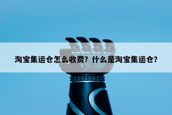 淘宝集运仓怎么收费？什么是淘宝集运仓？