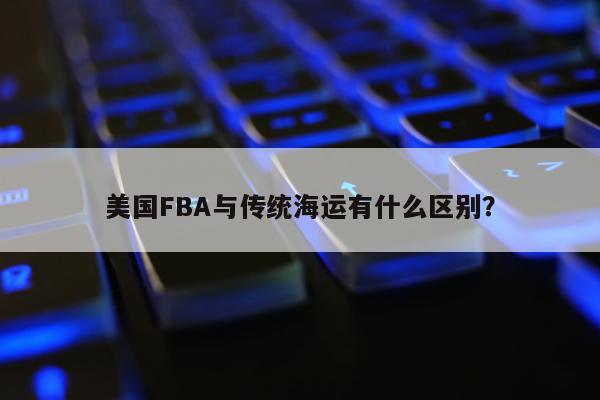 美国FBA与传统海运有什么区别？