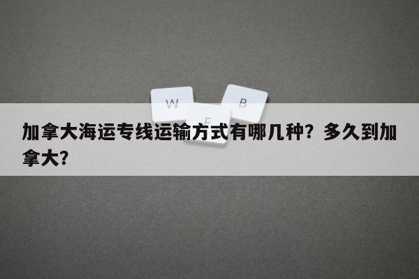 加拿大海运专线运输方式有哪几种？多久到加拿大？