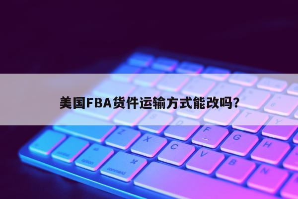 美国FBA货件运输方式能改吗？