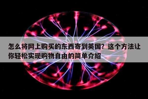 怎么将网上购买的东西寄到英国？这个方法让你轻松实现购物自由的简单介绍