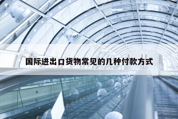 国际进出口货物常见的几种付款方式