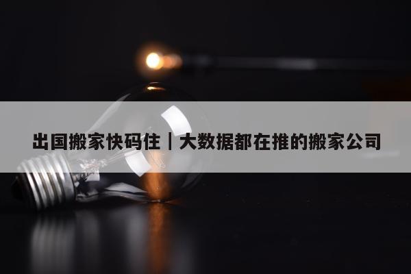 出国搬家快码住｜大数据都在推的搬家公司