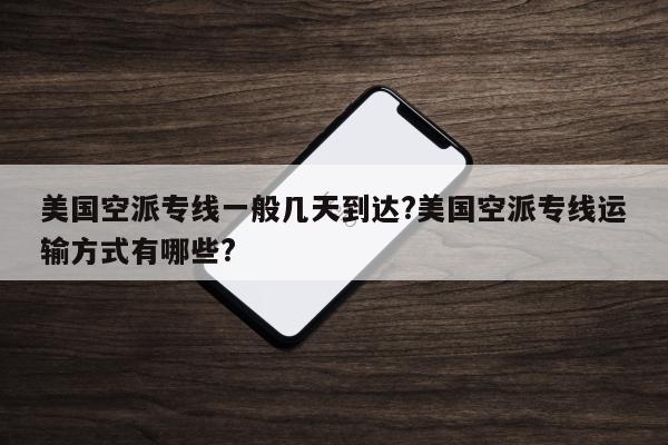 美国空派专线一般几天到达?美国空派专线运输方式有哪些?