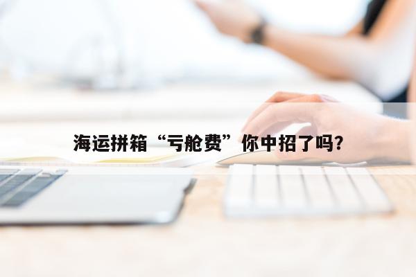 海运拼箱“亏舱费”你中招了吗？