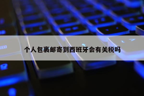 个人包裹邮寄到西班牙会有关税吗