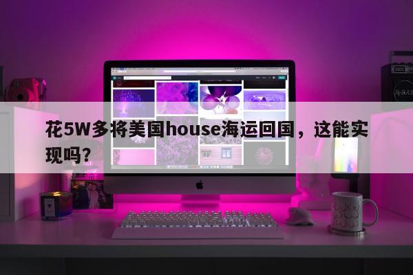 花5W多将美国house海运回国，这能实现吗？