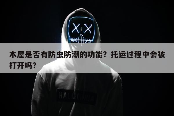 木屋是否有防虫防潮的功能？托运过程中会被打开吗？