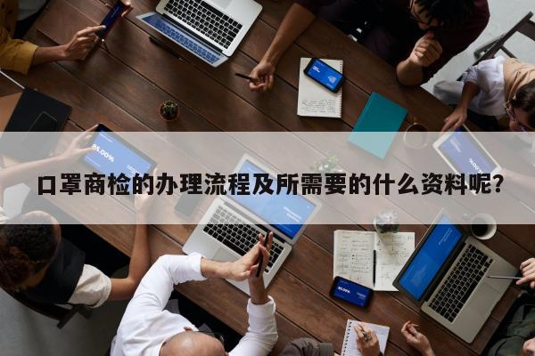 口罩商检的办理流程及所需要的什么资料呢？