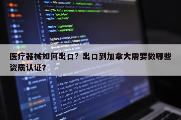 医疗器械如何出口？出口到加拿大需要做哪些资质认证？