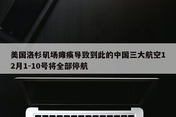 美国洛杉矶场瘫痪导致到此的中国三大航空12月1-10号将全部停航