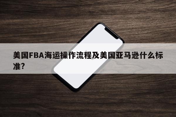 美国FBA海运操作流程及美国亚马逊什么标准?