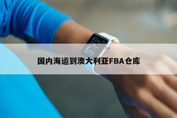 国内海运到澳大利亚FBA仓库