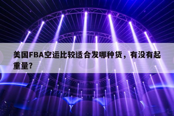 美国FBA空运比较适合发哪种货，有没有起重量？