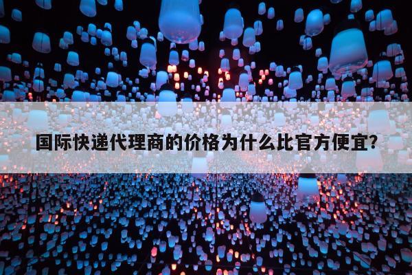 国际快递代理商的价格为什么比官方便宜？