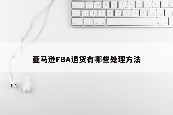 亚马逊FBA退货有哪些处理方法