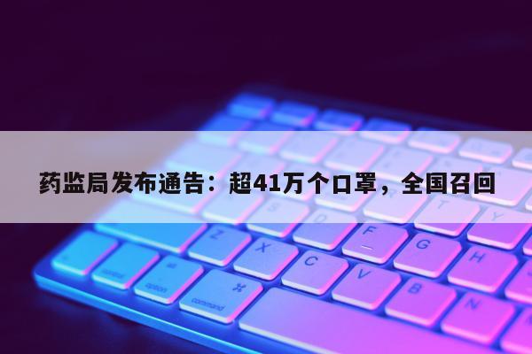 药监局发布通告：超41万个口罩，全国召回