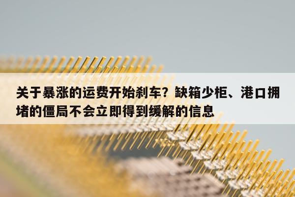 关于暴涨的运费开始刹车？缺箱少柜、港口拥堵的僵局不会立即得到缓解的信息