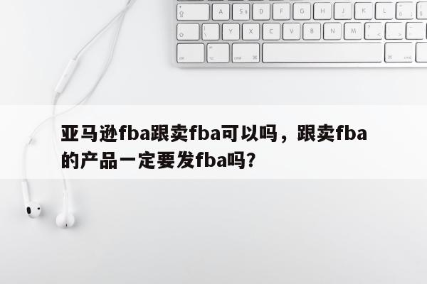 亚马逊fba跟卖fba可以吗，跟卖fba的产品一定要发fba吗？