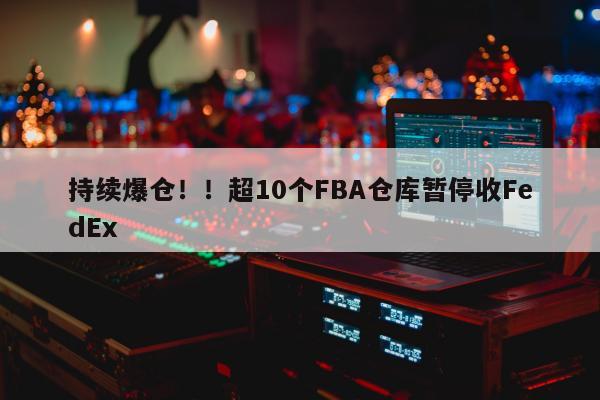 持续爆仓！！超10个FBA仓库暂停收FedEx