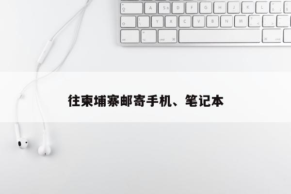 往柬埔寨邮寄手机、笔记本