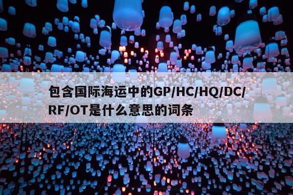 包含国际海运中的GP/HC/HQ/DC/RF/OT是什么意思的词条