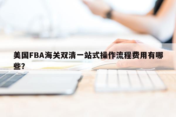 美国FBA海关双清一站式操作流程费用有哪些？