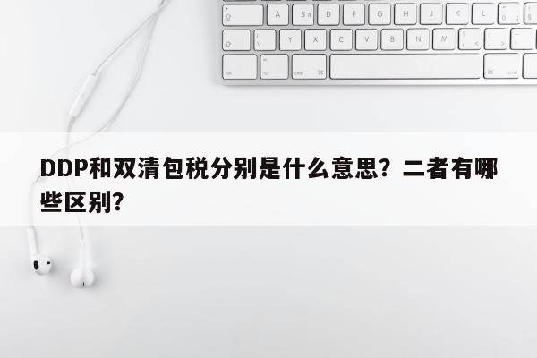 DDP和双清包税分别是什么意思？二者有哪些区别？