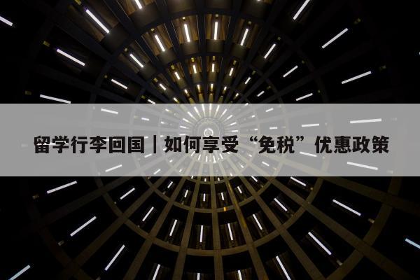 留学行李回国｜如何享受“免税”优惠政策