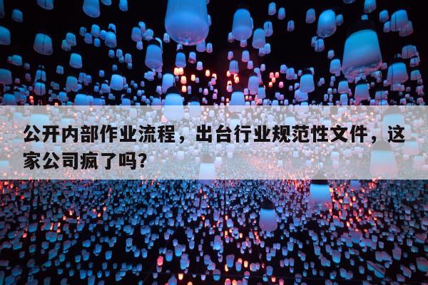 公开内部作业流程，出台行业规范性文件，这家公司疯了吗？