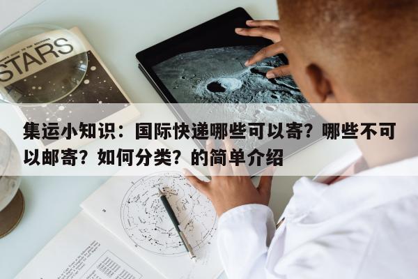 集运小知识：国际快递哪些可以寄？哪些不可以邮寄？如何分类？的简单介绍