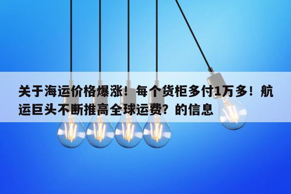 关于海运价格爆涨！每个货柜多付1万多！航运巨头不断推高全球运费？的信息