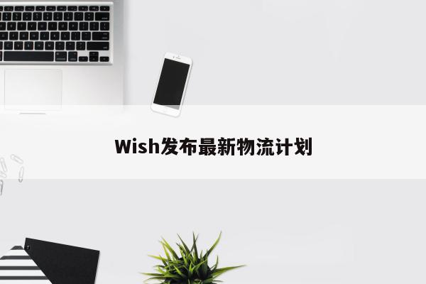 Wish发布最新物流计划