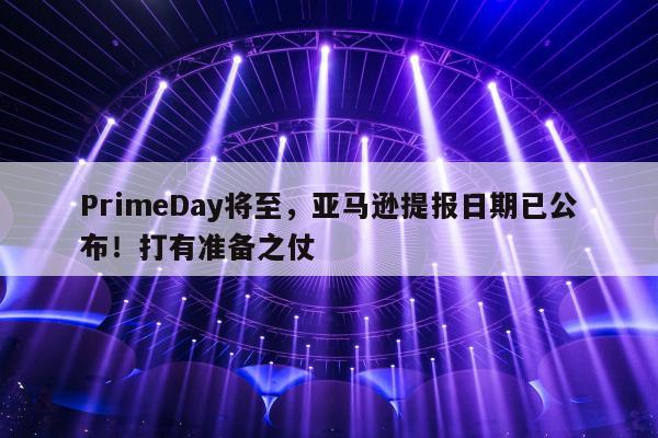 PrimeDay将至，亚马逊提报日期已公布！打有准备之仗