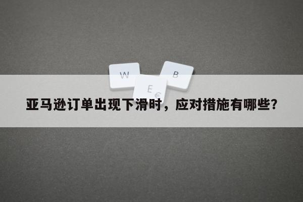 亚马逊订单出现下滑时，应对措施有哪些？