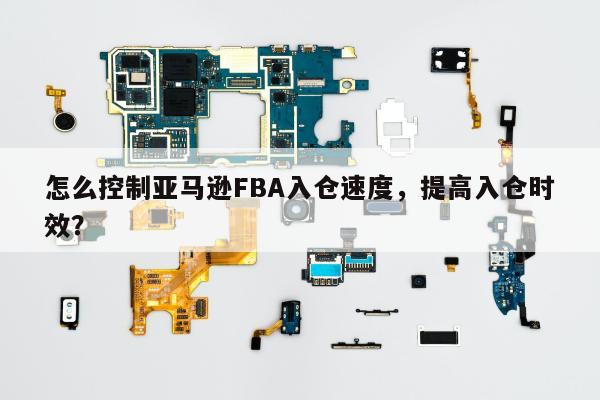 怎么控制亚马逊FBA入仓速度，提高入仓时效？