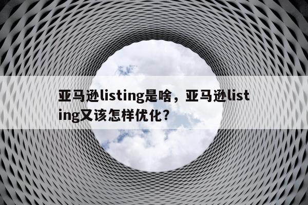 亚马逊listing是啥，亚马逊listing又该怎样优化？