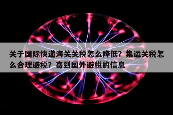 关于国际快递海关关税怎么降低？集运关税怎么合理避税？寄到国外避税的信息