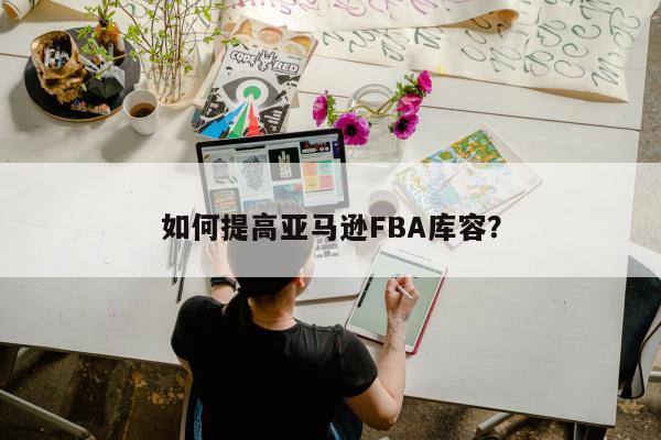 如何提高亚马逊FBA库容？