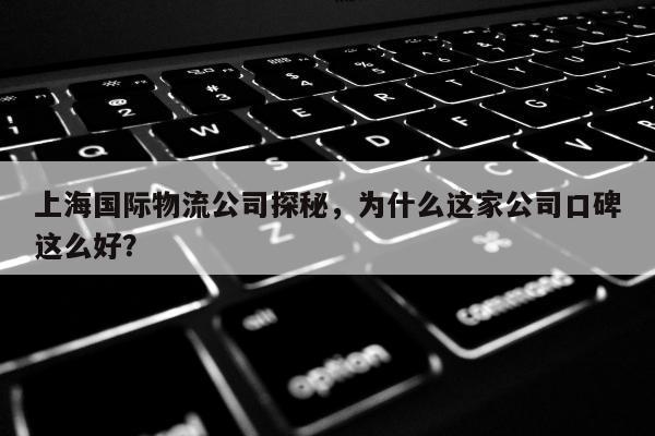 上海国际物流公司探秘，为什么这家公司口碑这么好？